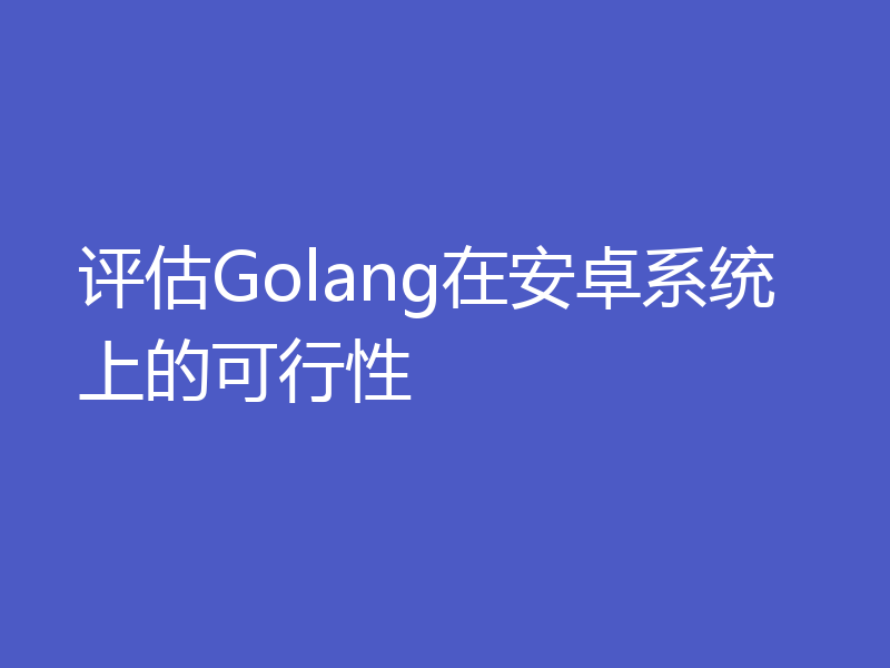 评估Golang在安卓系统上的可行性