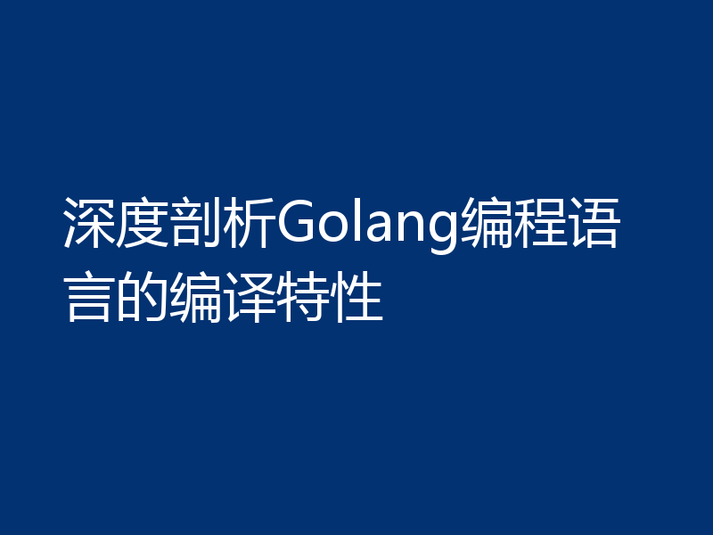 深度剖析Golang编程语言的编译特性