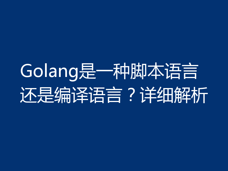 Golang是一种脚本语言还是编译语言？详细解析