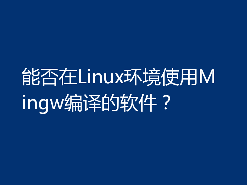 能否在Linux环境使用Mingw编译的软件？