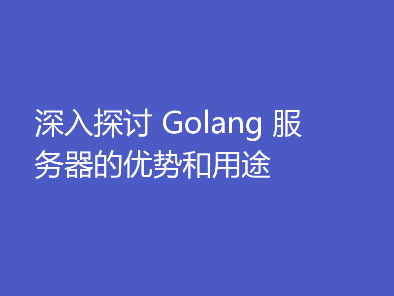 深入探讨 Golang 服务器的优势和用途