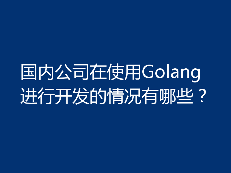 国内公司在使用Golang进行开发的情况有哪些？