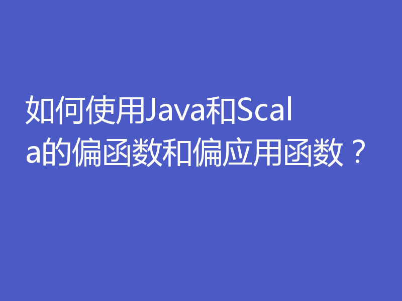 如何使用Java和Scala的偏函数和偏应用函数？