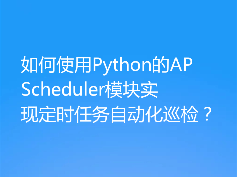 如何使用Python的APScheduler模块实现定时任务自动化巡检？