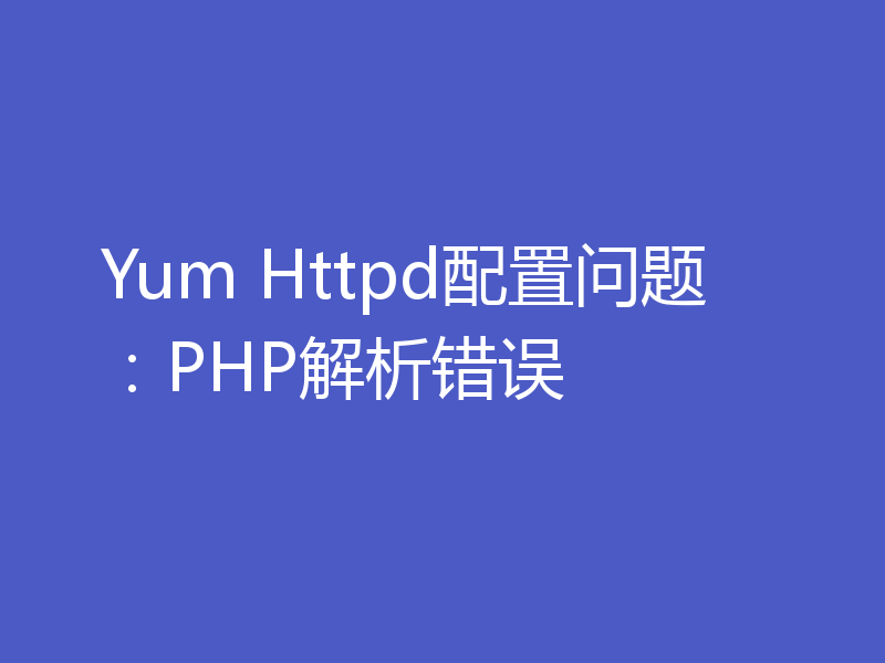 Yum Httpd配置问题：PHP解析错误