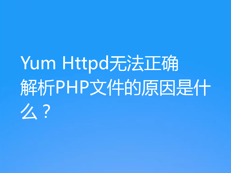 Yum Httpd无法正确解析PHP文件的原因是什么？