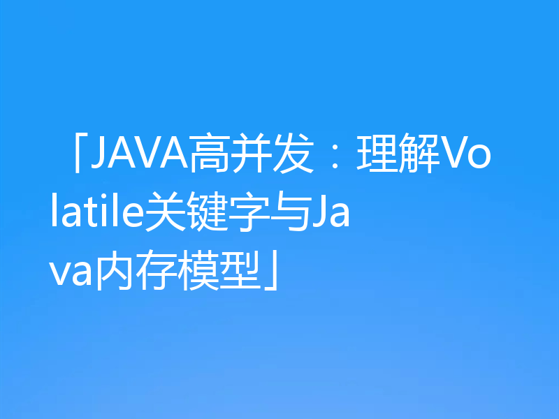 「JAVA高并发：理解Volatile关键字与Java内存模型」