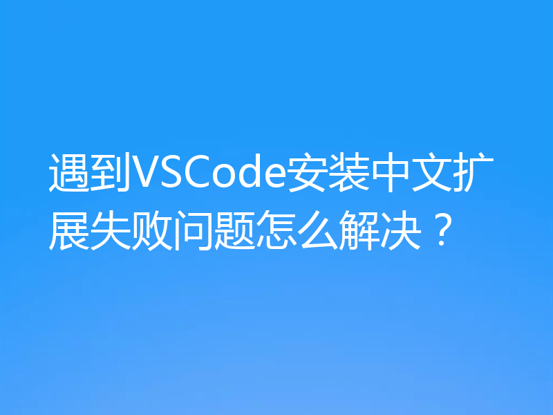 遇到VSCode安装中文扩展失败问题怎么解决？