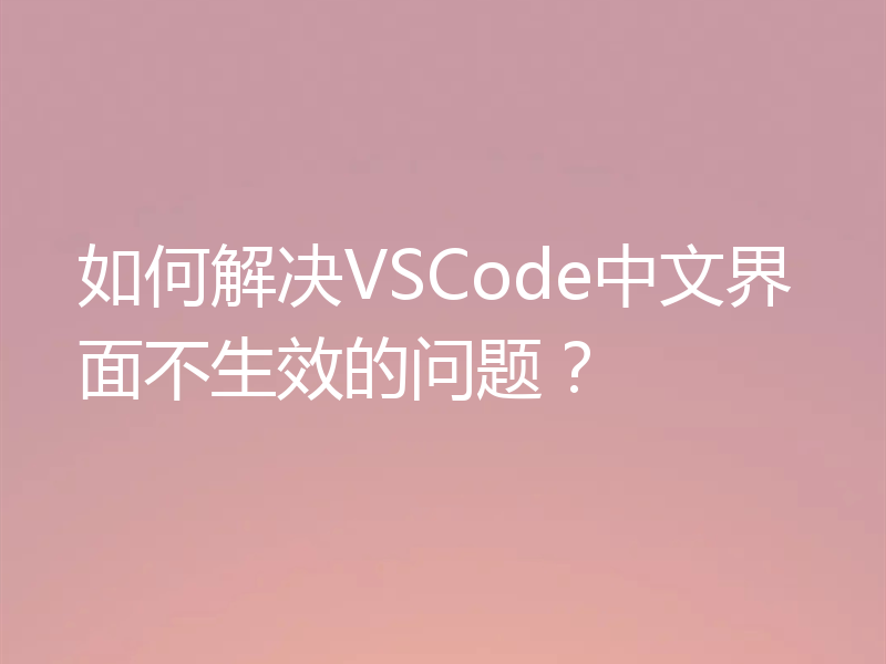 如何解决VSCode中文界面不生效的问题？