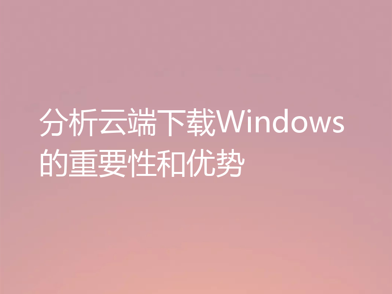 分析云端下载Windows的重要性和优势