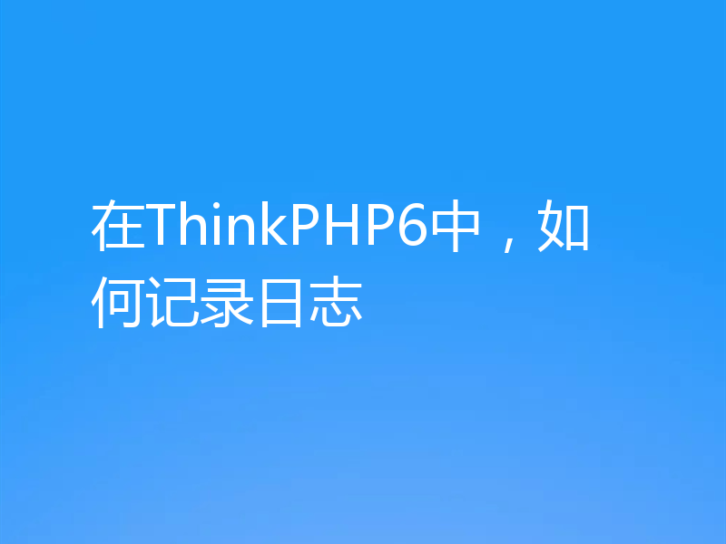 在ThinkPHP6中，如何记录日志