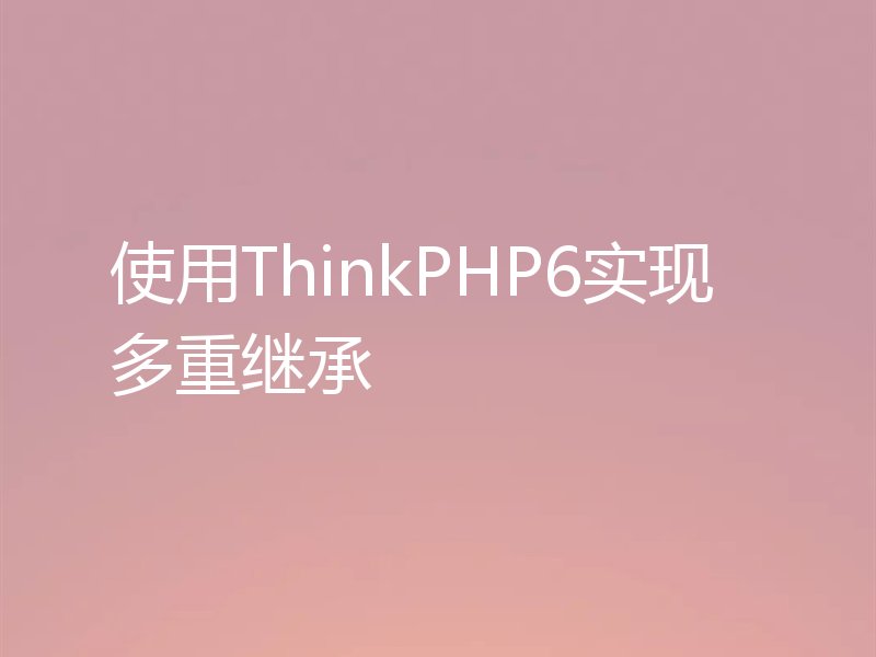 使用ThinkPHP6实现多重继承