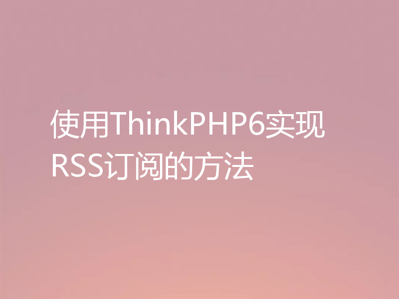 使用ThinkPHP6实现RSS订阅的方法