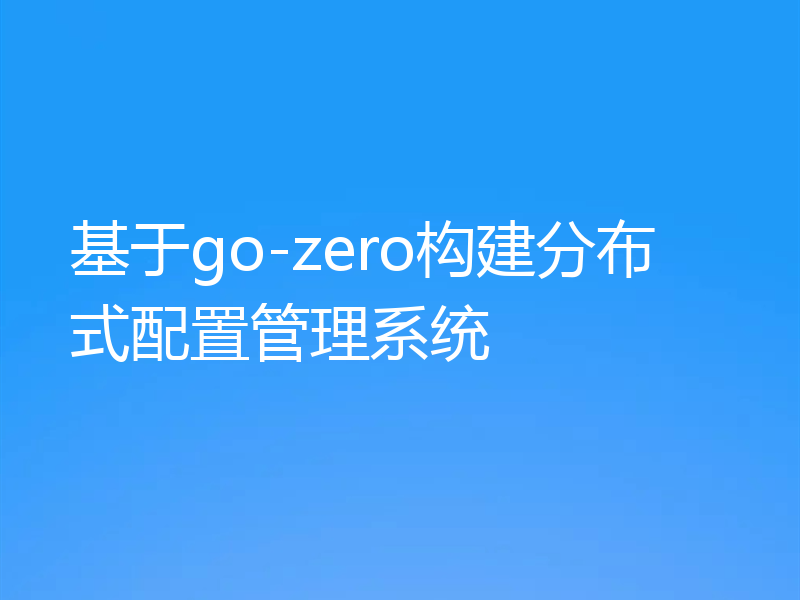 基于go-zero构建分布式配置管理系统