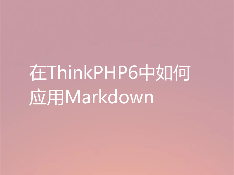 在ThinkPHP6中如何应用Markdown
