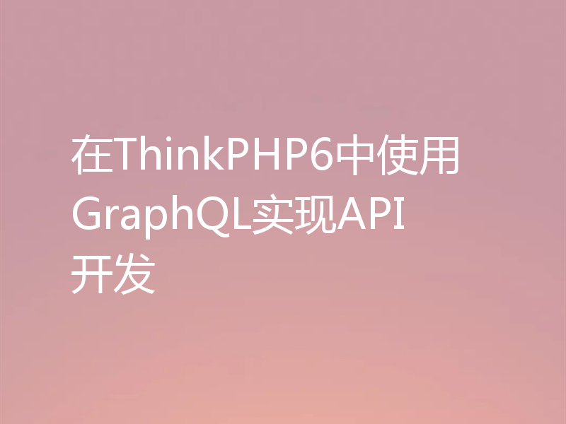 在ThinkPHP6中使用GraphQL实现API开发
