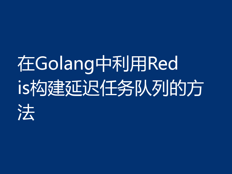 在Golang中利用Redis构建延迟任务队列的方法
