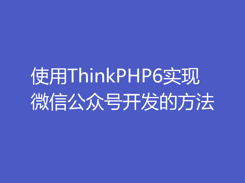 使用ThinkPHP6实现微信公众号开发的方法