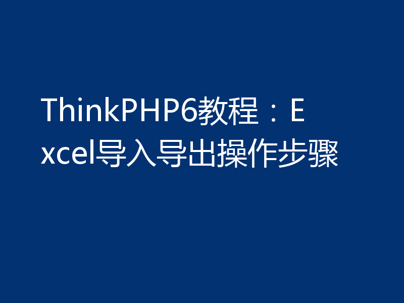 ThinkPHP6教程：Excel导入导出操作步骤