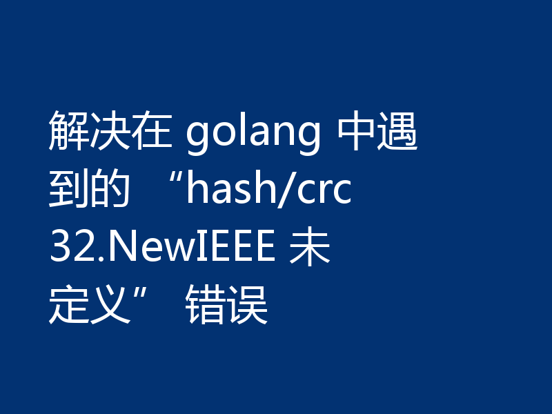 解决在 golang 中遇到的 “hash/crc32.NewIEEE 未定义” 错误
