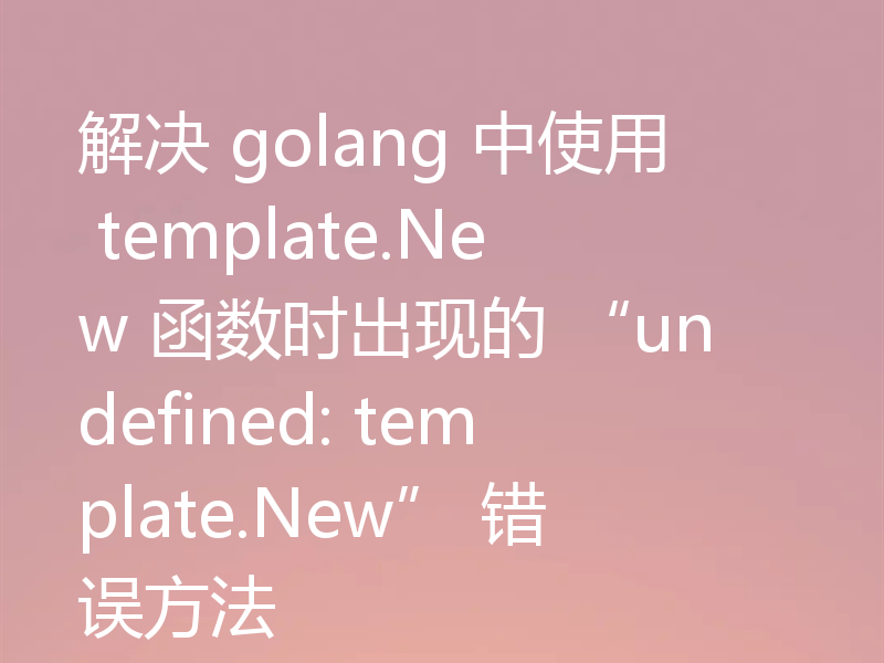 解决 golang 中使用 template.New 函数时出现的 “undefined: template.New” 错误方法