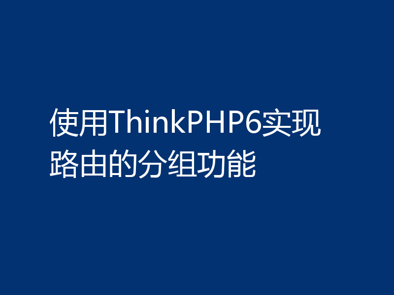 使用ThinkPHP6实现路由的分组功能