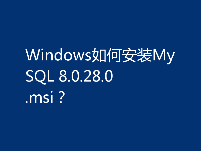 Windows如何安装MySQL 8.0.28.0.msi？