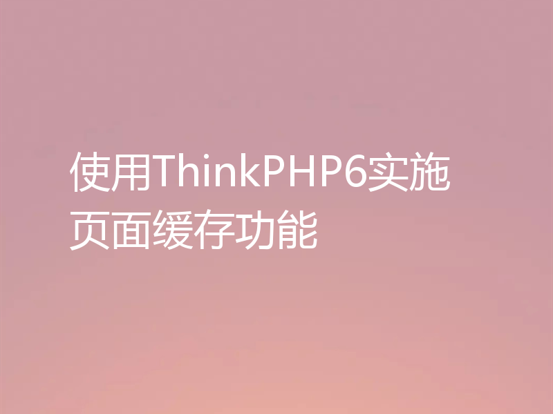 使用ThinkPHP6实施页面缓存功能