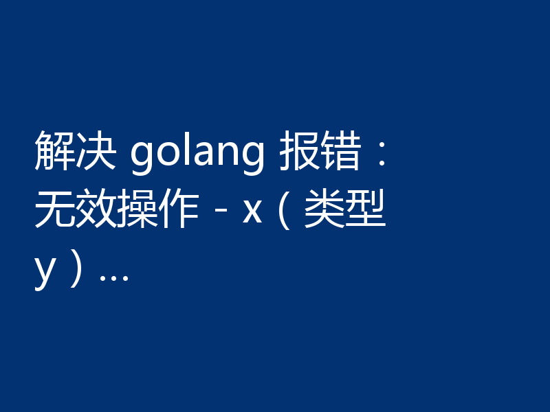 解决 golang 报错：无效操作 - x（类型 y）…