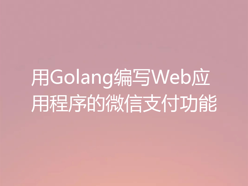 用Golang编写Web应用程序的微信支付功能