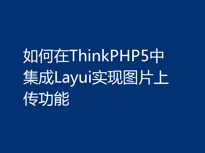 如何在ThinkPHP5中集成Layui实现图片上传功能