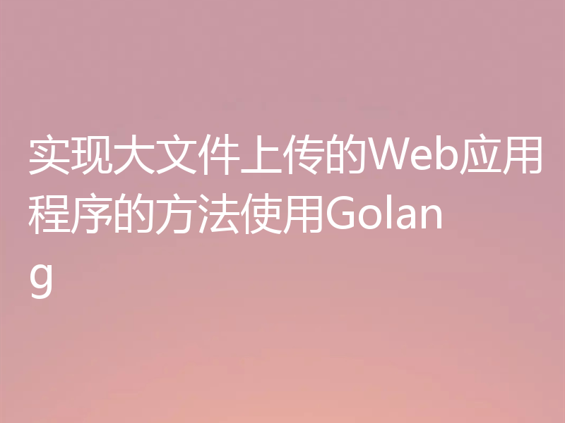 实现大文件上传的Web应用程序的方法使用Golang