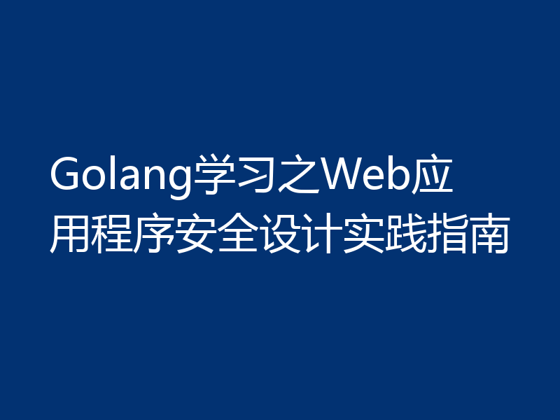 Golang学习之Web应用程序安全设计实践指南