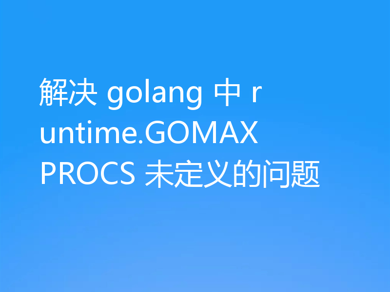 解决 golang 中 runtime.GOMAXPROCS 未定义的问题