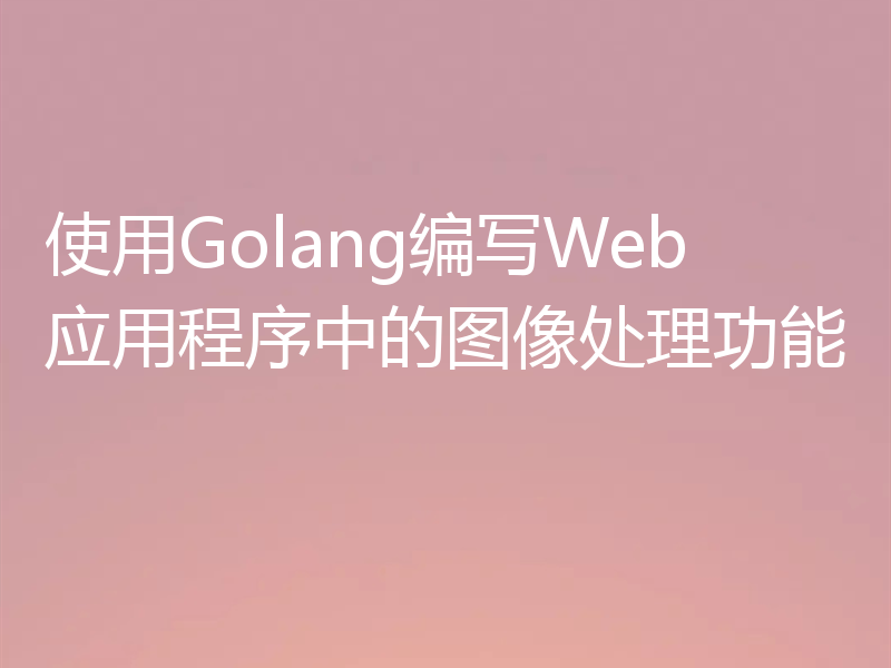 使用Golang编写Web应用程序中的图像处理功能