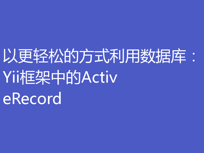 以更轻松的方式利用数据库：Yii框架中的ActiveRecord