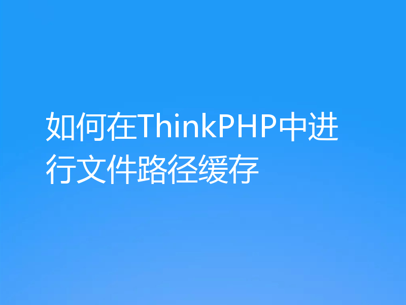 如何在ThinkPHP中进行文件路径缓存