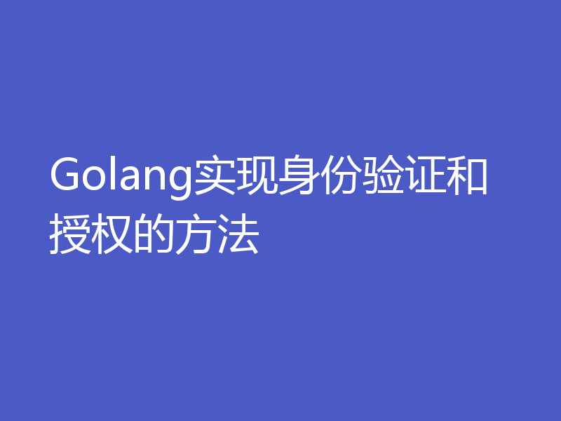 Golang实现身份验证和授权的方法
