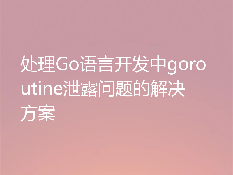 处理Go语言开发中goroutine泄露问题的解决方案