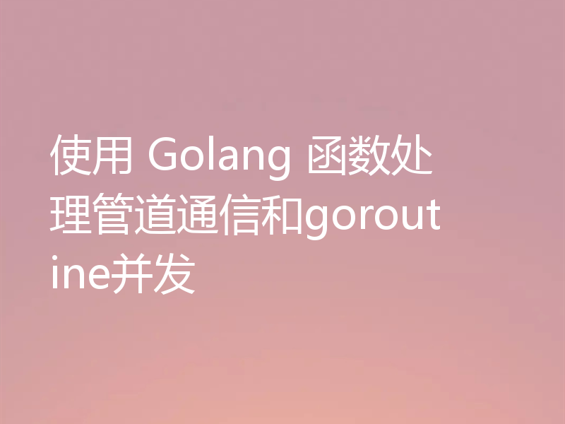 使用 Golang 函数处理管道通信和goroutine并发