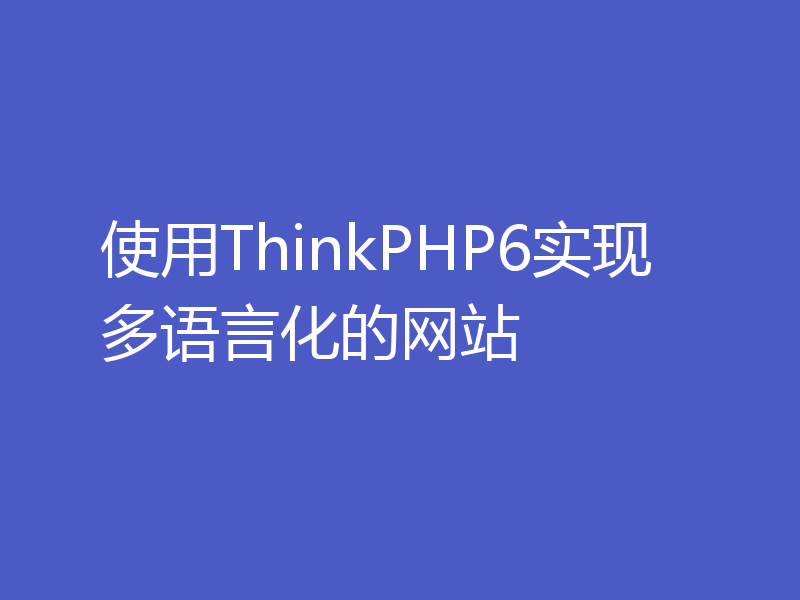 使用ThinkPHP6实现多语言化的网站