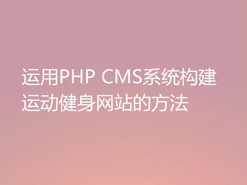 运用PHP CMS系统构建运动健身网站的方法