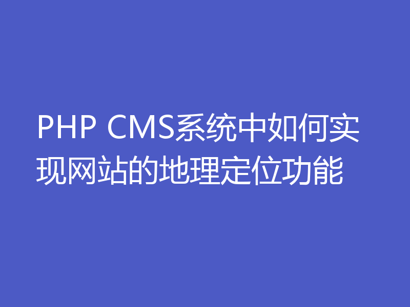 PHP CMS系统中如何实现网站的地理定位功能