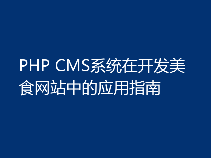 PHP CMS系统在开发美食网站中的应用指南