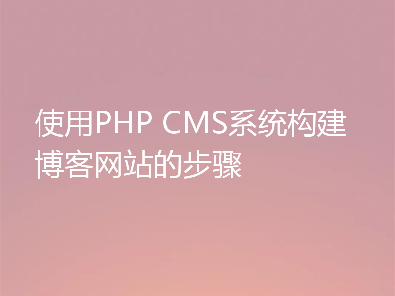 使用PHP CMS系统构建博客网站的步骤