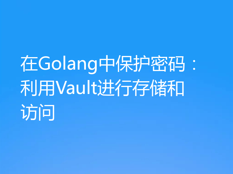 在Golang中保护密码：利用Vault进行存储和访问