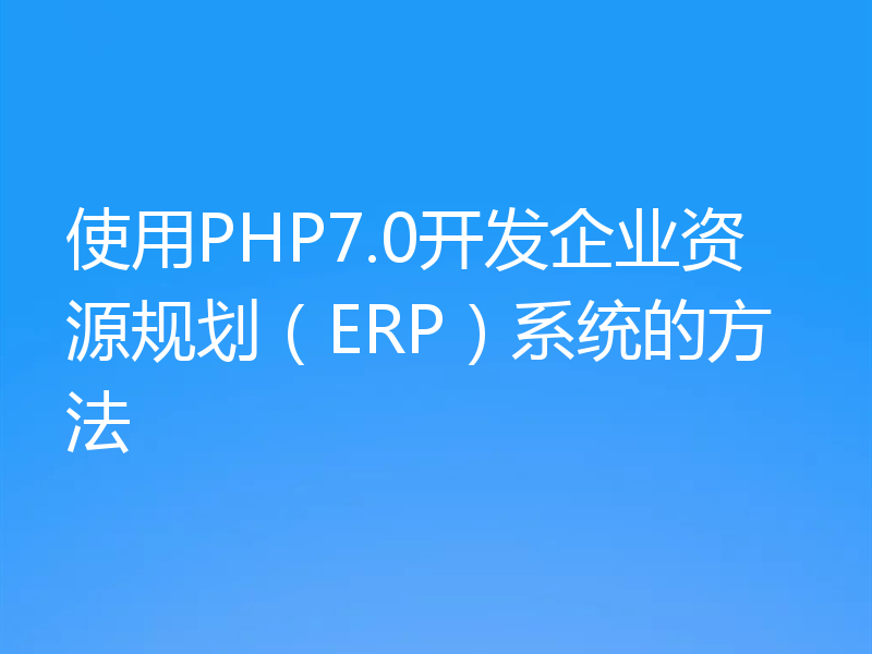 使用PHP7.0开发企业资源规划（ERP）系统的方法