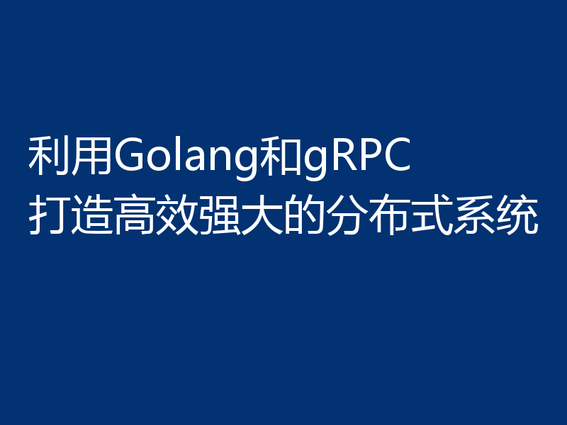 利用Golang和gRPC打造高效强大的分布式系统