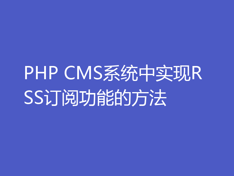 PHP CMS系统中实现RSS订阅功能的方法