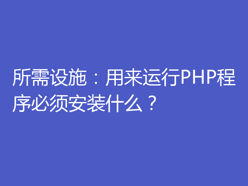 所需设施：用来运行PHP程序必须安装什么？